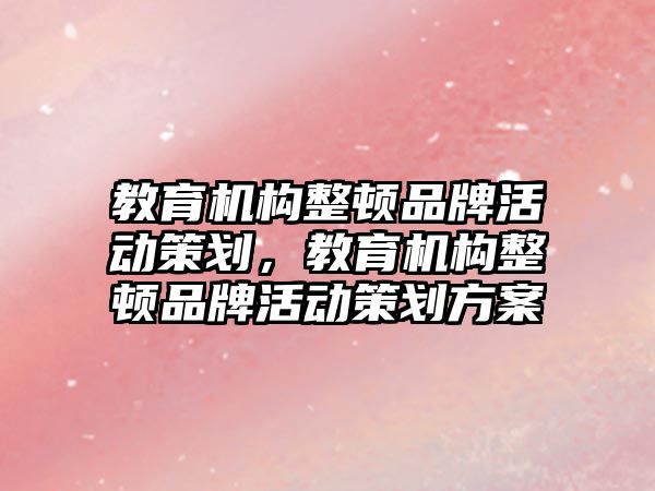 教育機構(gòu)整頓品牌活動策劃，教育機構(gòu)整頓品牌活動策劃方案