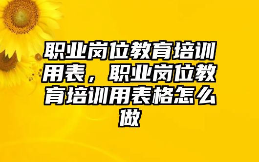 職業(yè)崗位教育培訓用表，職業(yè)崗位教育培訓用表格怎么做