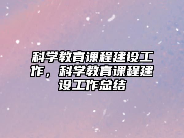 科學(xué)教育課程建設(shè)工作，科學(xué)教育課程建設(shè)工作總結(jié)