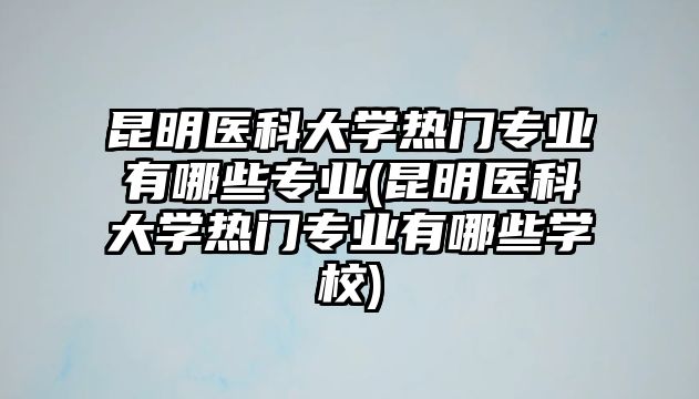 昆明醫(yī)科大學熱門專業(yè)有哪些專業(yè)(昆明醫(yī)科大學熱門專業(yè)有哪些學校)