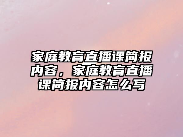 家庭教育直播課簡報內(nèi)容，家庭教育直播課簡報內(nèi)容怎么寫