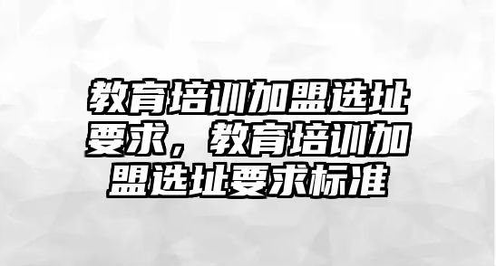 教育培訓(xùn)加盟選址要求，教育培訓(xùn)加盟選址要求標(biāo)準(zhǔn)