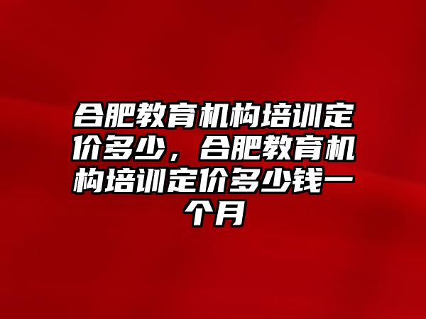 合肥教育機構(gòu)培訓定價多少，合肥教育機構(gòu)培訓定價多少錢一個月