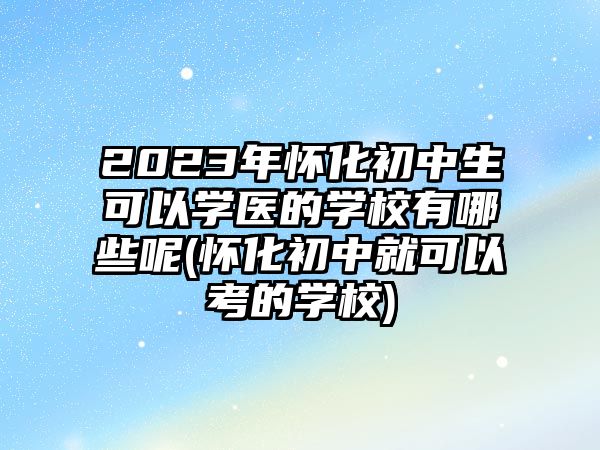 2023年懷化初中生可以學(xué)醫(yī)的學(xué)校有哪些呢(懷化初中就可以考的學(xué)校)