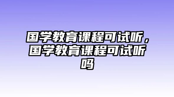 國(guó)學(xué)教育課程可試聽，國(guó)學(xué)教育課程可試聽嗎