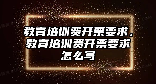 教育培訓費開票要求，教育培訓費開票要求怎么寫