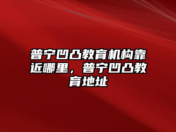 普寧凹凸教育機構(gòu)靠近哪里，普寧凹凸教育地址