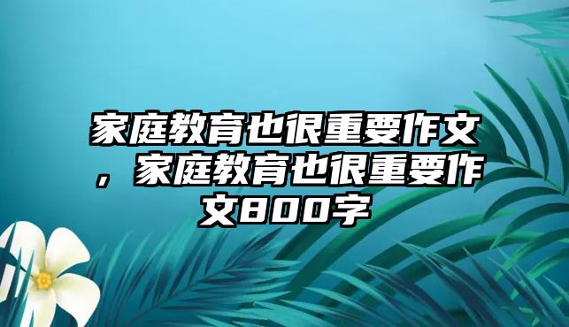 家庭教育也很重要作文，家庭教育也很重要作文800字