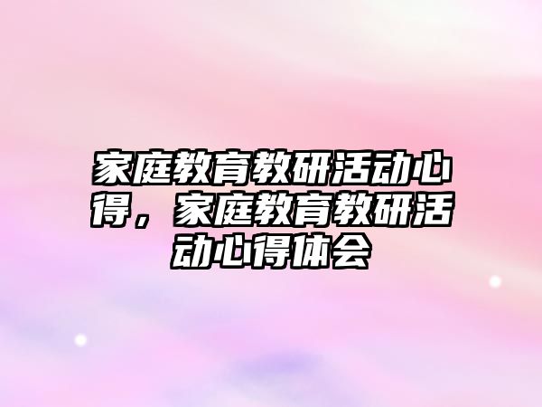 家庭教育教研活動(dòng)心得，家庭教育教研活動(dòng)心得體會(huì)