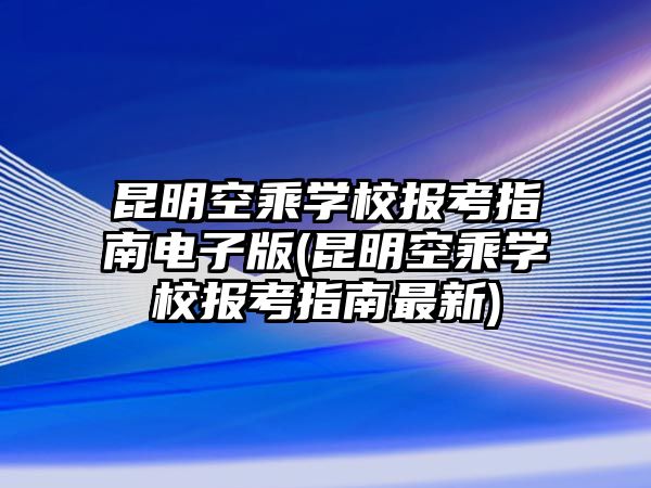 昆明空乘學(xué)校報考指南電子版(昆明空乘學(xué)校報考指南最新)