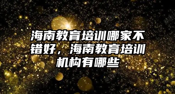 海南教育培訓(xùn)哪家不錯(cuò)好，海南教育培訓(xùn)機(jī)構(gòu)有哪些