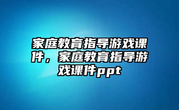 家庭教育指導(dǎo)游戲課件，家庭教育指導(dǎo)游戲課件ppt