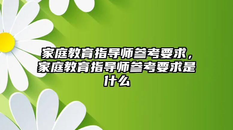 家庭教育指導(dǎo)師參考要求，家庭教育指導(dǎo)師參考要求是什么