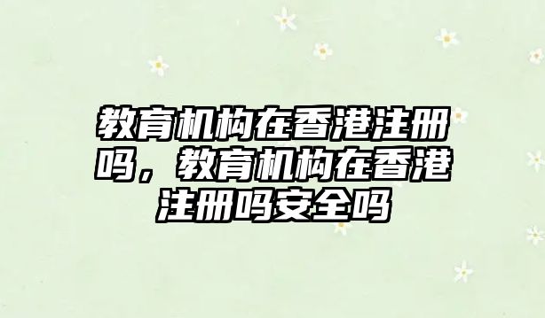 教育機構(gòu)在香港注冊嗎，教育機構(gòu)在香港注冊嗎安全嗎