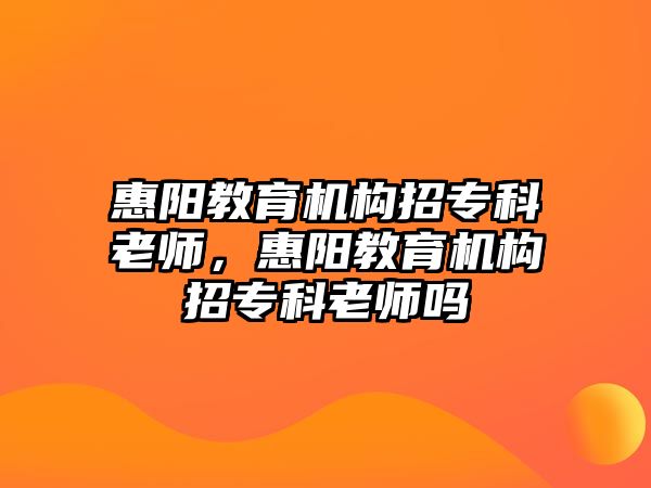 惠陽教育機(jī)構(gòu)招專科老師，惠陽教育機(jī)構(gòu)招專科老師嗎