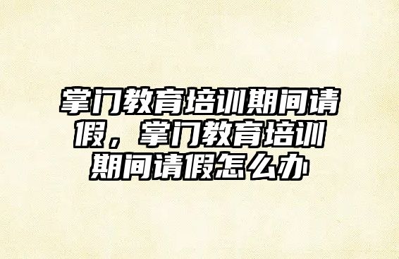 掌門教育培訓(xùn)期間請假，掌門教育培訓(xùn)期間請假怎么辦