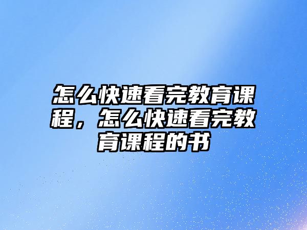 怎么快速看完教育課程，怎么快速看完教育課程的書