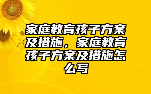 家庭教育孩子方案及措施，家庭教育孩子方案及措施怎么寫(xiě)