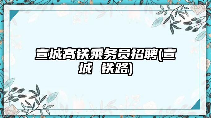 宣城高鐵乘務員招聘(宣城 鐵路)