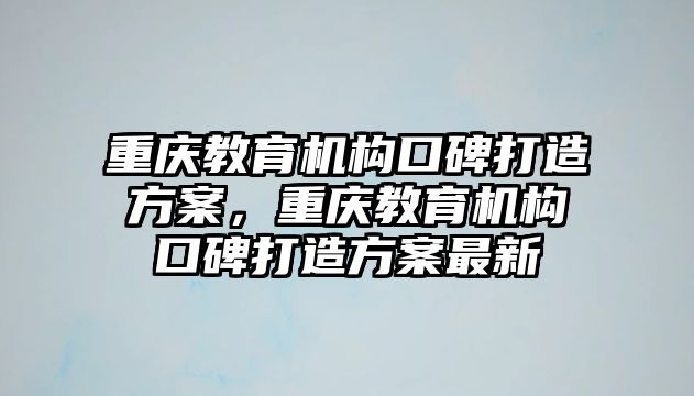 重慶教育機構(gòu)口碑打造方案，重慶教育機構(gòu)口碑打造方案最新