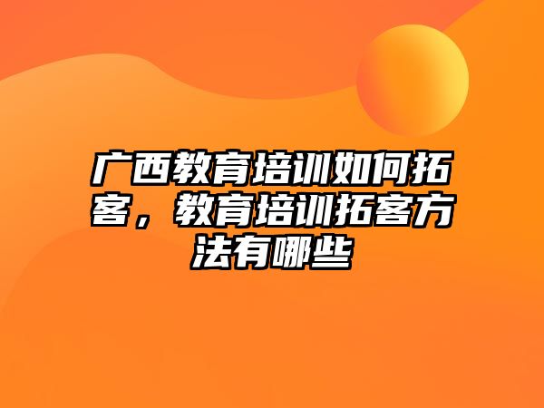 廣西教育培訓(xùn)如何拓客，教育培訓(xùn)拓客方法有哪些