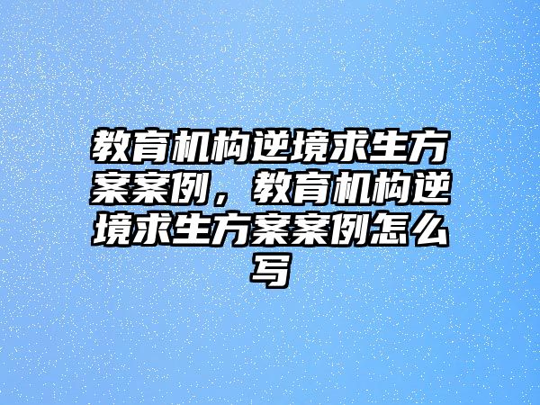 教育機(jī)構(gòu)逆境求生方案案例，教育機(jī)構(gòu)逆境求生方案案例怎么寫(xiě)