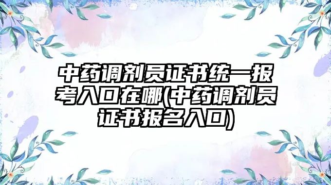 中藥調劑員證書統一報考入口在哪(中藥調劑員證書報名入口)