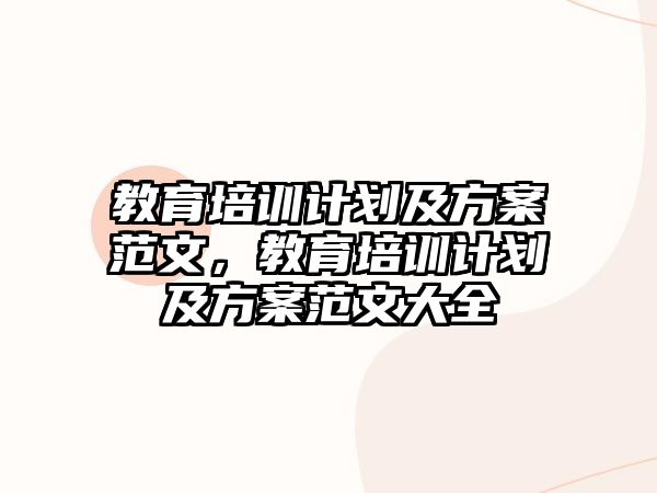 教育培訓(xùn)計(jì)劃及方案范文，教育培訓(xùn)計(jì)劃及方案范文大全