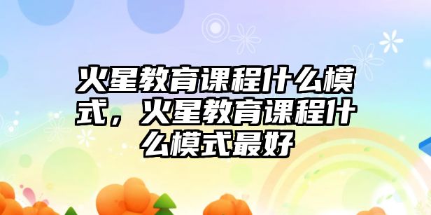 火星教育課程什么模式，火星教育課程什么模式最好