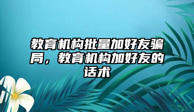 教育機(jī)構(gòu)批量加好友騙局，教育機(jī)構(gòu)加好友的話術(shù)