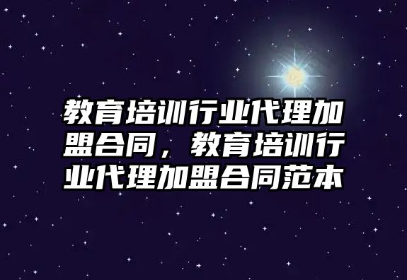 教育培訓(xùn)行業(yè)代理加盟合同，教育培訓(xùn)行業(yè)代理加盟合同范本