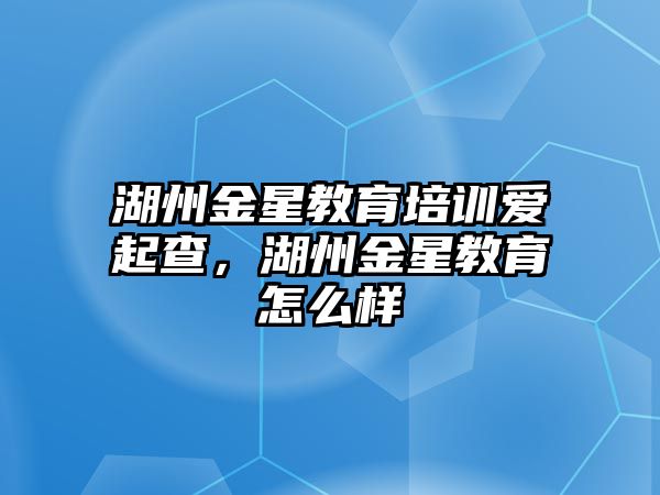 湖州金星教育培訓愛起查，湖州金星教育怎么樣