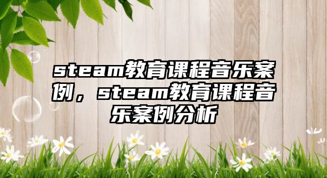 steam教育課程音樂案例，steam教育課程音樂案例分析