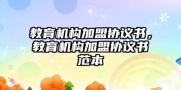 教育機構(gòu)加盟協(xié)議書，教育機構(gòu)加盟協(xié)議書范本