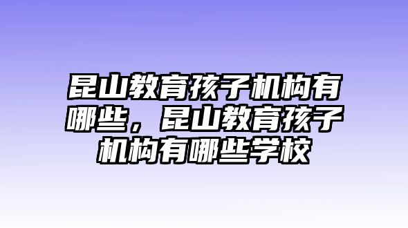 昆山教育孩子機(jī)構(gòu)有哪些，昆山教育孩子機(jī)構(gòu)有哪些學(xué)校