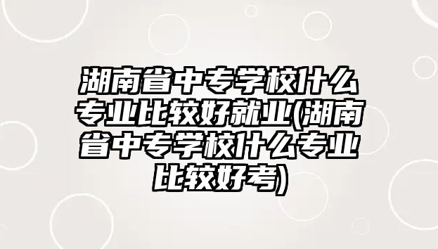 湖南省中專學(xué)校什么專業(yè)比較好就業(yè)(湖南省中專學(xué)校什么專業(yè)比較好考)