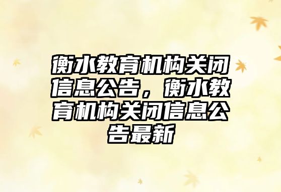 衡水教育機構關閉信息公告，衡水教育機構關閉信息公告最新