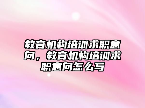 教育機構培訓求職意向，教育機構培訓求職意向怎么寫