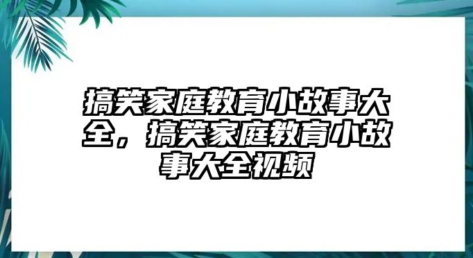 搞笑家庭教育小故事大全，搞笑家庭教育小故事大全視頻