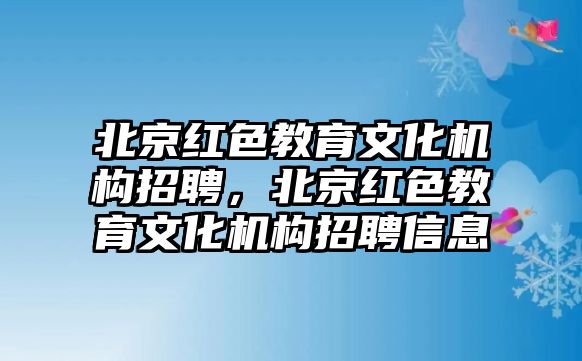 北京紅色教育文化機(jī)構(gòu)招聘，北京紅色教育文化機(jī)構(gòu)招聘信息