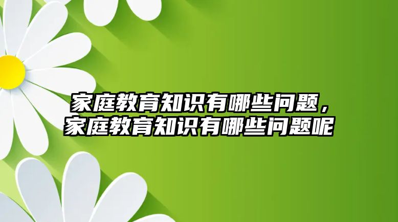 家庭教育知識有哪些問題，家庭教育知識有哪些問題呢