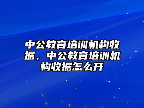 中公教育培訓機構收據(jù)，中公教育培訓機構收據(jù)怎么開