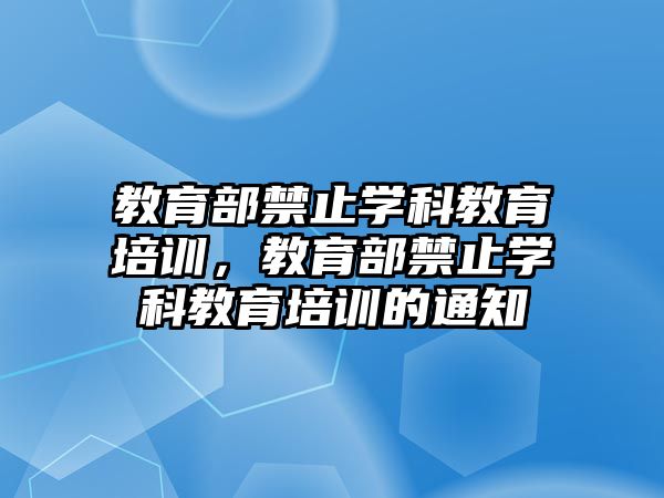 教育部禁止學(xué)科教育培訓(xùn)，教育部禁止學(xué)科教育培訓(xùn)的通知