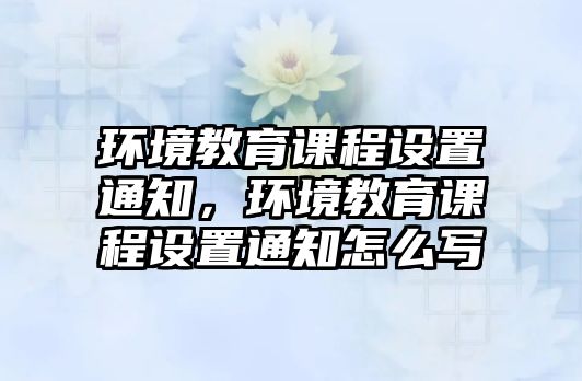 環(huán)境教育課程設(shè)置通知，環(huán)境教育課程設(shè)置通知怎么寫