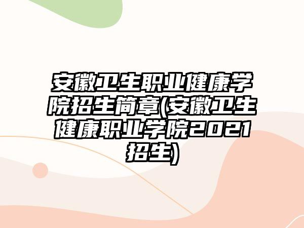 安徽衛(wèi)生職業(yè)健康學(xué)院招生簡(jiǎn)章(安徽衛(wèi)生健康職業(yè)學(xué)院2021招生)