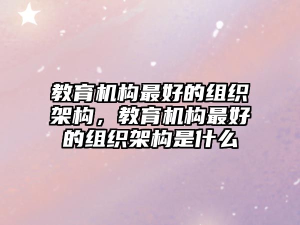 教育機構(gòu)最好的組織架構(gòu)，教育機構(gòu)最好的組織架構(gòu)是什么