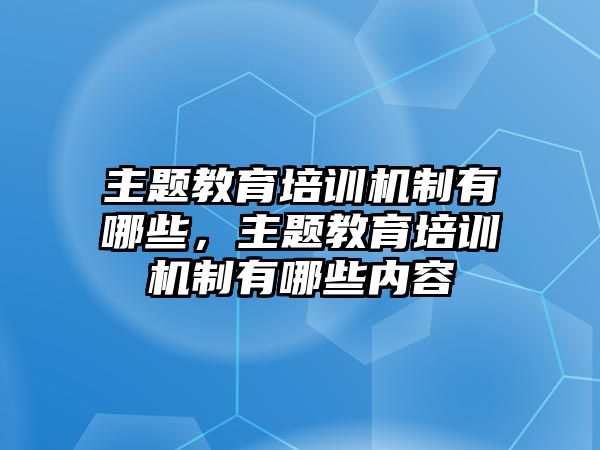 主題教育培訓(xùn)機(jī)制有哪些，主題教育培訓(xùn)機(jī)制有哪些內(nèi)容