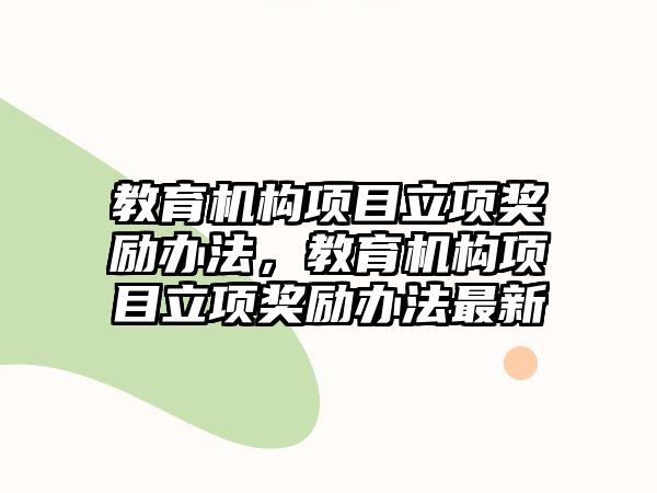 教育機構(gòu)項目立項獎勵辦法，教育機構(gòu)項目立項獎勵辦法最新