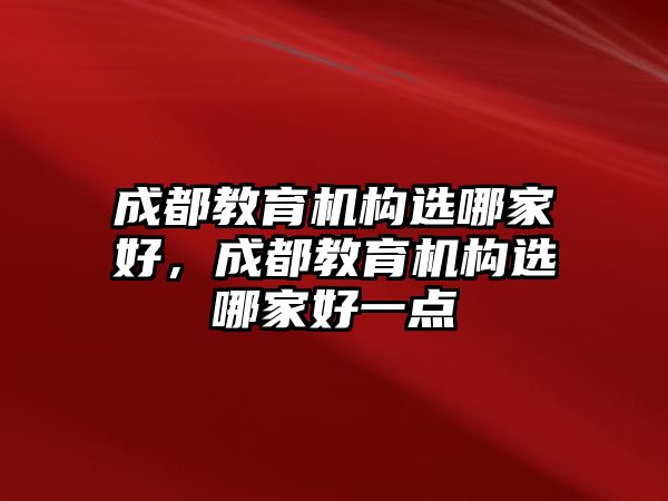 成都教育機構(gòu)選哪家好，成都教育機構(gòu)選哪家好一點