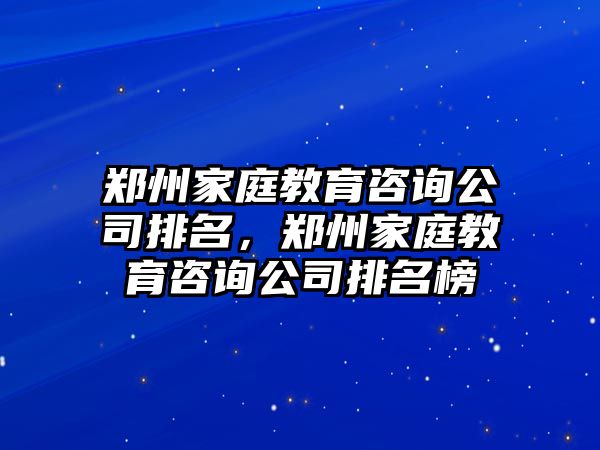 鄭州家庭教育咨詢公司排名，鄭州家庭教育咨詢公司排名榜